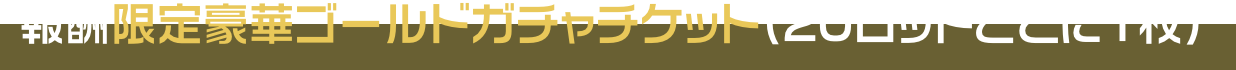 報酬 限定豪華ゴールドガチャチケット(20ロットごとに１枚)